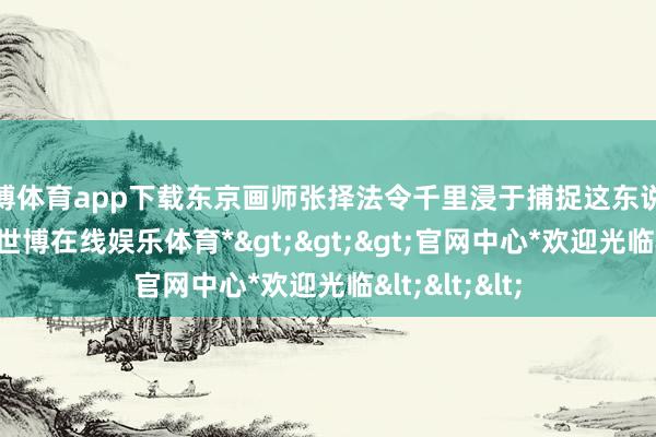 世博体育app下载东京画师张择法令千里浸于捕捉这东说念主间百态-*世博在线娱乐体育*>>>官网中心*欢迎光临<<<