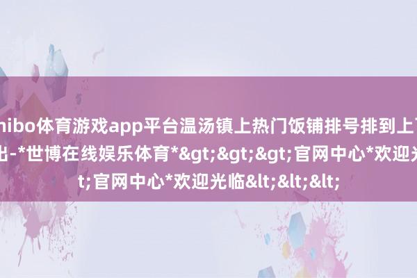 shibo体育游戏app平台温汤镇上热门饭铺排号排到上百桌……数据露出-*世博在线娱乐体育*>>>官网中心*欢迎光临<<<