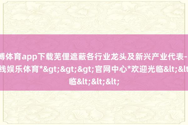 世博体育app下载芜俚遮蔽各行业龙头及新兴产业代表-*世博在线娱乐体育*>>>官网中心*欢迎光临<<<