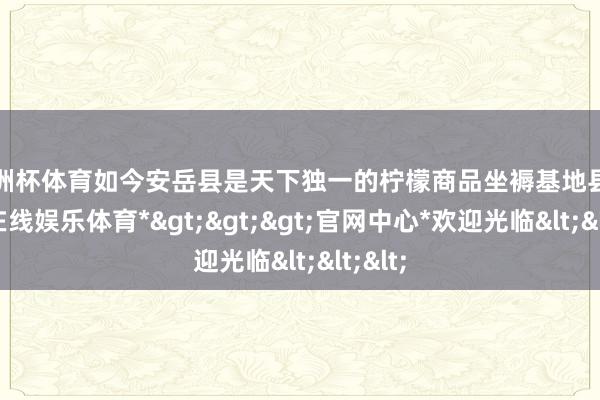 欧洲杯体育如今安岳县是天下独一的柠檬商品坐褥基地县-*世博在线娱乐体育*>>>官网中心*欢迎光临<<<