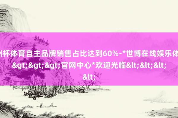 欧洲杯体育自主品牌销售占比达到60%-*世博在线娱乐体育*>>>官网中心*欢迎光临<<<