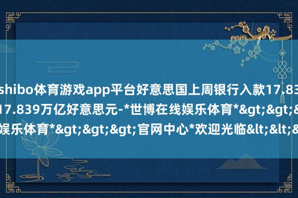 shibo体育游戏app平台好意思国上周银行入款17.836万亿好意思元 之前一周17.839万亿好意思元-*世博在线娱乐体育*>>>官网中心*欢迎光临<<<