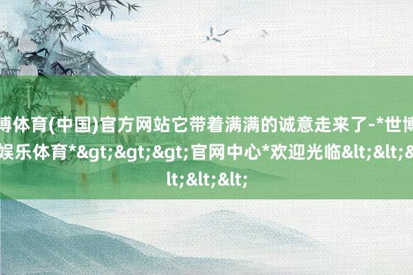 世博体育(中国)官方网站它带着满满的诚意走来了-*世博在线娱乐体育*>>>官网中心*欢迎光临<<<