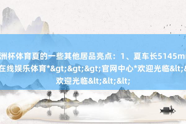 欧洲杯体育夏的一些其他居品亮点：1、夏车长5145mm -*世博在线娱乐体育*>>>官网中心*欢迎光临<<<