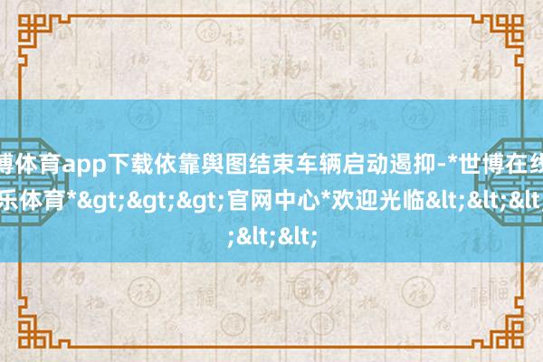 世博体育app下载依靠舆图结束车辆启动遏抑-*世博在线娱乐体育*>>>官网中心*欢迎光临<<<