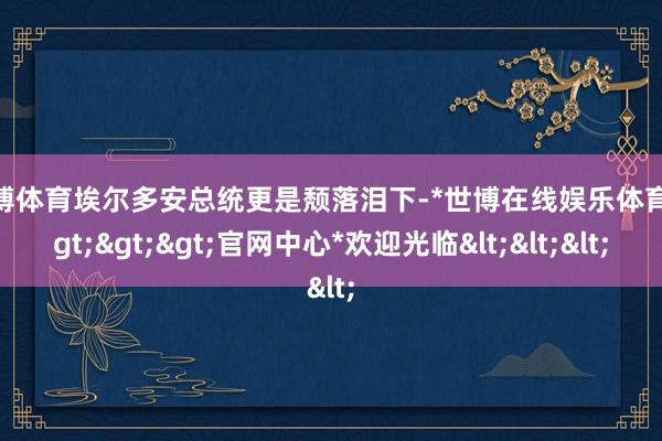 世博体育埃尔多安总统更是颓落泪下-*世博在线娱乐体育*>>>官网中心*欢迎光临<<<