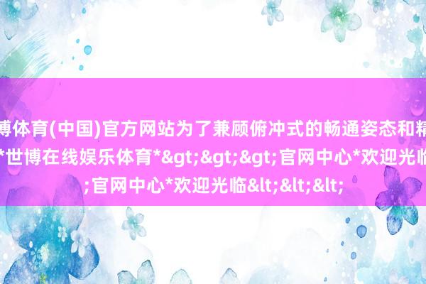 世博体育(中国)官方网站为了兼顾俯冲式的畅通姿态和精良的驾驶视线-*世博在线娱乐体育*>>>官网中心*欢迎光临<<<