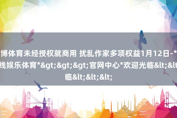 世博体育未经授权就商用 扰乱作家多项权益1月12日-*世博在线娱乐体育*>>>官网中心*欢迎光临<<<