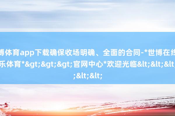 世博体育app下载确保收场明确、全面的合同-*世博在线娱乐体育*>>>官网中心*欢迎光临<<<