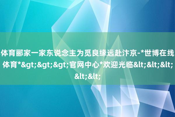 世博体育郦家一家东说念主为觅良缘远赴汴京-*世博在线娱乐体育*>>>官网中心*欢迎光临<<<