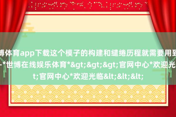 世博体育app下载这个模子的构建和缱绻历程就需要用到复杂的数学公式-*世博在线娱乐体育*>>>官网中心*欢迎光临<<<