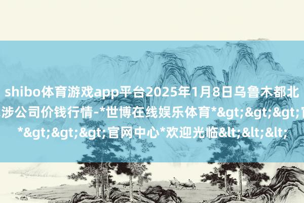 shibo体育游戏app平台2025年1月8日乌鲁木都北园春果业臆想搞定有限牵涉公司价钱行情-*世博在线娱乐体育*>>>官网中心*欢迎光临<<<