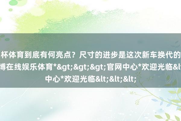 欧洲杯体育到底有何亮点？尺寸的进步是这次新车换代的中枢之一-*世博在线娱乐体育*>>>官网中心*欢迎光临<<<