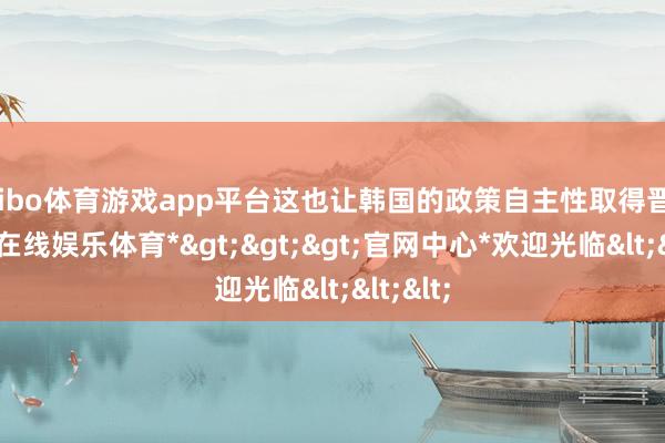 shibo体育游戏app平台这也让韩国的政策自主性取得晋升-*世博在线娱乐体育*>>>官网中心*欢迎光临<<<