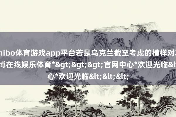 shibo体育游戏app平台若是乌克兰截至考虑的模样对其不利-*世博在线娱乐体育*>>>官网中心*欢迎光临<<<