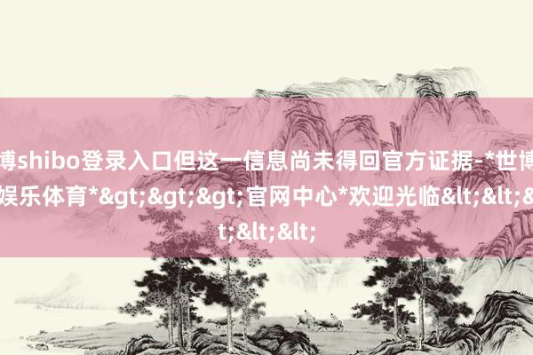 世博shibo登录入口但这一信息尚未得回官方证据-*世博在线娱乐体育*>>>官网中心*欢迎光临<<<