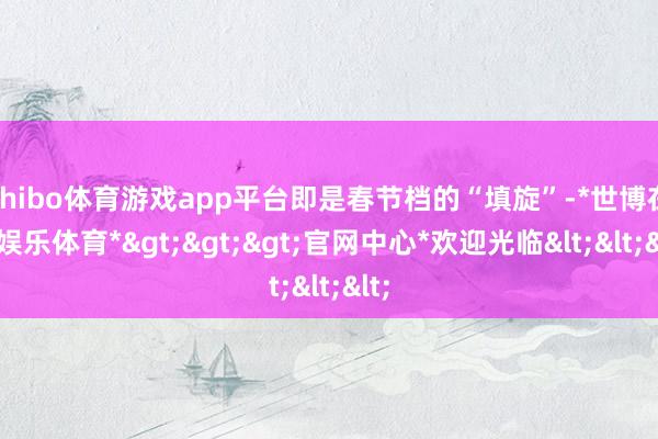 shibo体育游戏app平台即是春节档的“填旋”-*世博在线娱乐体育*>>>官网中心*欢迎光临<<<