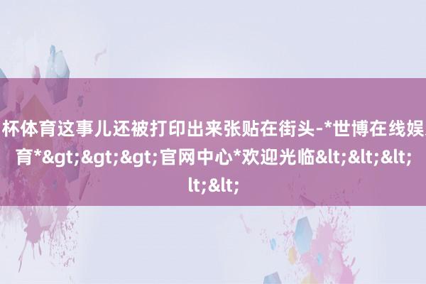 欧洲杯体育这事儿还被打印出来张贴在街头-*世博在线娱乐体育*>>>官网中心*欢迎光临<<<