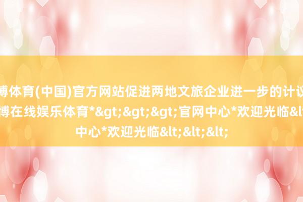 世博体育(中国)官方网站促进两地文旅企业进一步的计议与互助-*世博在线娱乐体育*>>>官网中心*欢迎光临<<<