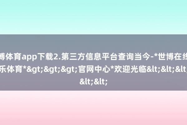 世博体育app下载2.第三方信息平台查询当今-*世博在线娱乐体育*>>>官网中心*欢迎光临<<<