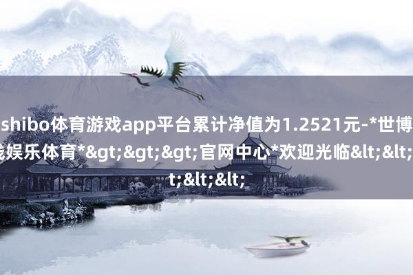 shibo体育游戏app平台累计净值为1.2521元-*世博在线娱乐体育*>>>官网中心*欢迎光临<<<