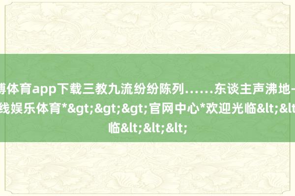 世博体育app下载三教九流纷纷陈列……东谈主声沸地-*世博在线娱乐体育*>>>官网中心*欢迎光临<<<