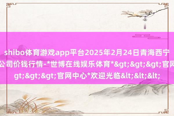 shibo体育游戏app平台2025年2月24日青海西宁仁杰粮油批发商场有限公司价钱行情-*世博在线娱乐体育*>>>官网中心*欢迎光临<<<