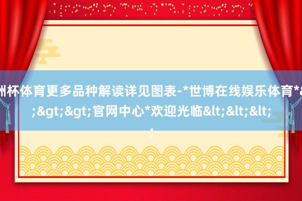 欧洲杯体育更多品种解读详见图表-*世博在线娱乐体育*>>>官网中心*欢迎光临<<<
