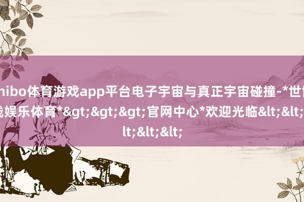 shibo体育游戏app平台电子宇宙与真正宇宙碰撞-*世博在线娱乐体育*>>>官网中心*欢迎光临<<<