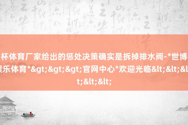 欧洲杯体育厂家给出的惩处决策确实是拆掉排水阀-*世博在线娱乐体育*>>>官网中心*欢迎光临<<<