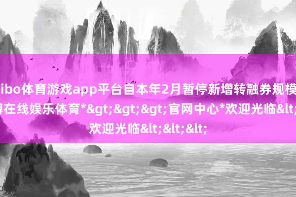 shibo体育游戏app平台自本年2月暂停新增转融券规模以来-*世博在线娱乐体育*>>>官网中心*欢迎光临<<<