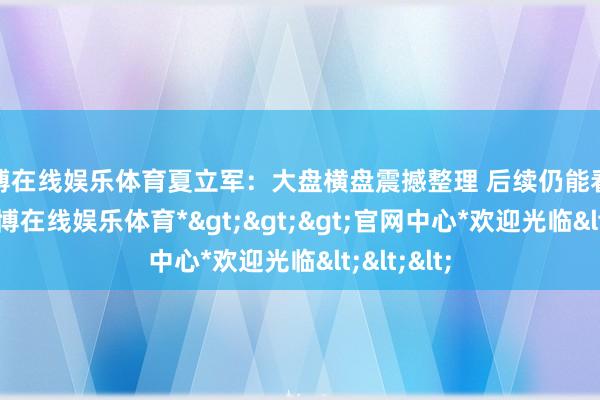 世博在线娱乐体育夏立军：大盘横盘震撼整理 后续仍能看高一线-*世博在线娱乐体育*>>>官网中心*欢迎光临<<<