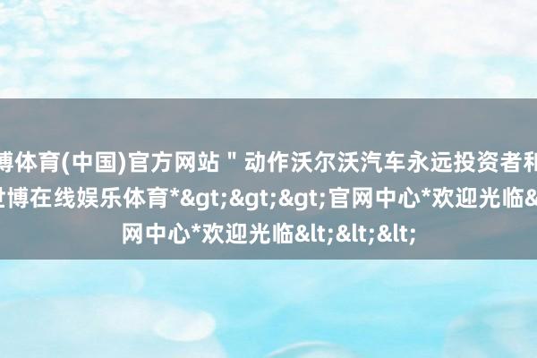 世博体育(中国)官方网站＂动作沃尔沃汽车永远投资者和控股推动-*世博在线娱乐体育*>>>官网中心*欢迎光临<<<