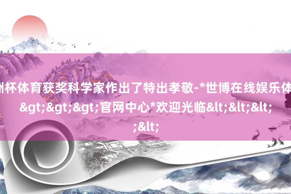欧洲杯体育获奖科学家作出了特出孝敬-*世博在线娱乐体育*>>>官网中心*欢迎光临<<<