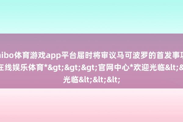 shibo体育游戏app平台届时将审议马可波罗的首发事项-*世博在线娱乐体育*>>>官网中心*欢迎光临<<<