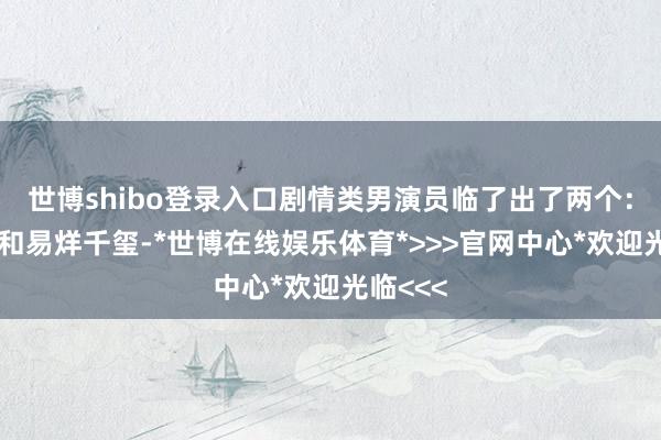 世博shibo登录入口剧情类男演员临了出了两个：刘昊然和易烊千玺-*世博在线娱乐体育*>>>官网中心*欢迎光临<<<
