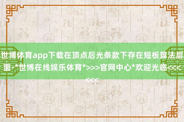 世博体育app下载在顶点后光条款下存在短板算法层面-*世博在线娱乐体育*>>>官网中心*欢迎光临<<<