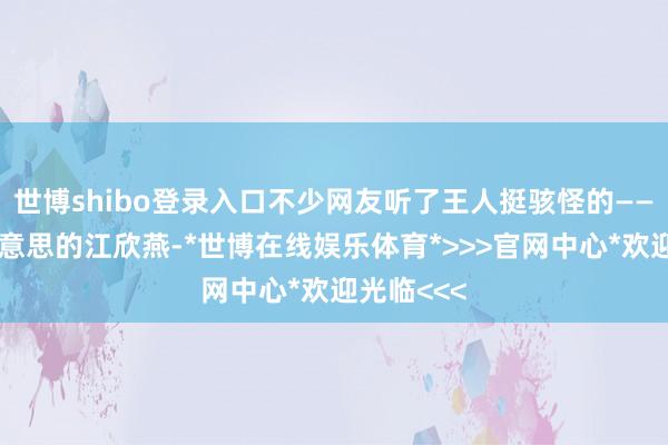 世博shibo登录入口不少网友听了王人挺骇怪的——外形甜好意思的江欣燕-*世博在线娱乐体育*>>>官网中心*欢迎光临<<<